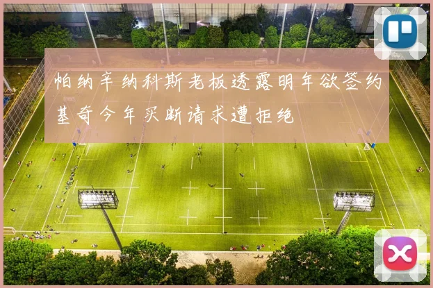 帕纳辛纳科斯老板透露明年欲签约基奇今年买断请求遭拒绝